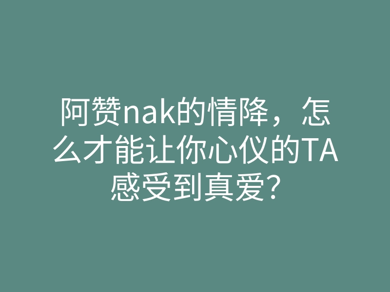 阿赞nak的情降,怎么才能让你心仪的TA感受到真爱?
