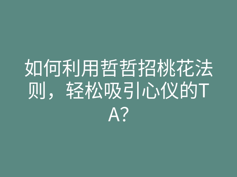 如何利用哲哲招桃花法则,轻松吸引心仪的TA?