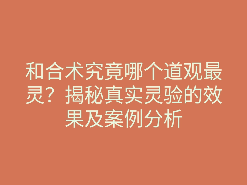 和合术究竟哪个道观最灵?揭秘真实灵验的效果及案例分析