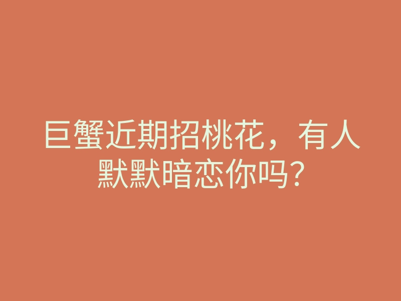 巨蟹近期招桃花,有人默默暗恋你吗?