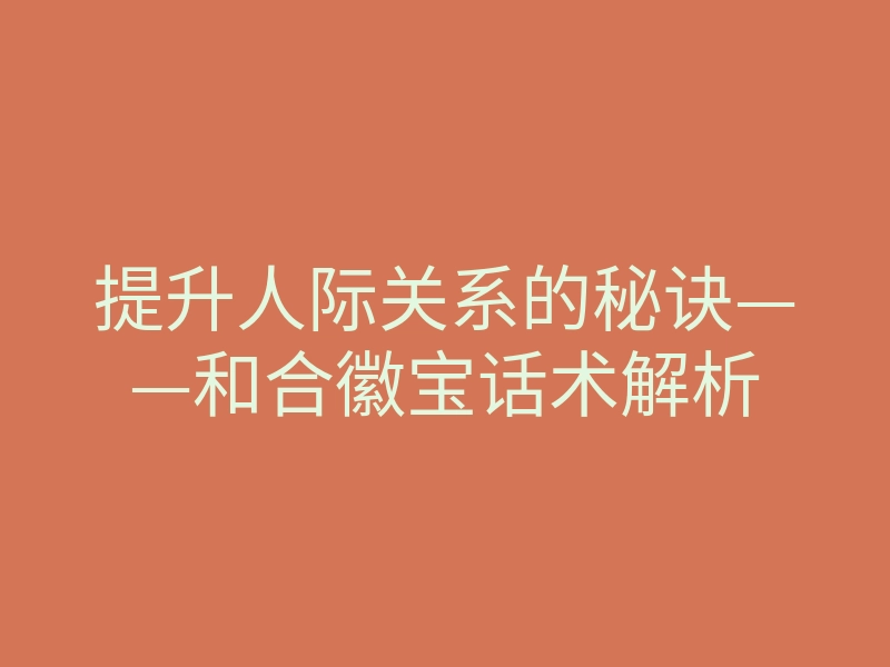 提升人际关系的秘诀——和合徽宝话术解析