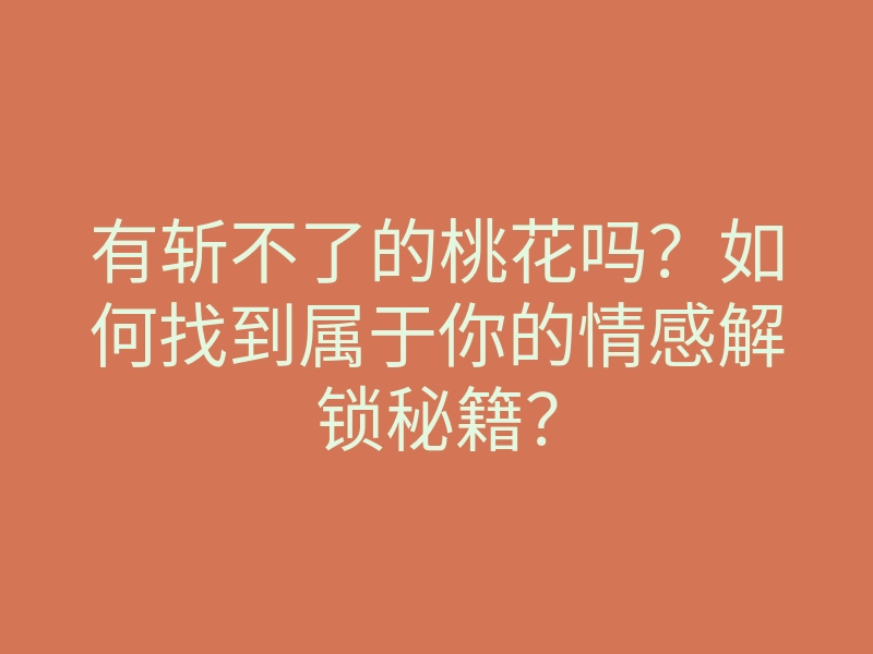 有斩不了的桃花吗?如何找到属于你的情感解锁秘籍?
