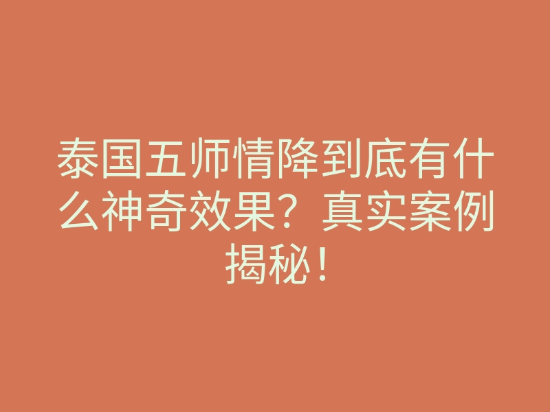 泰国五师情降到底有什么神奇效果？真实案例揭秘！