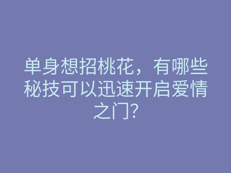 单身想招桃花,有哪些秘技可以迅速开启爱情之门?
