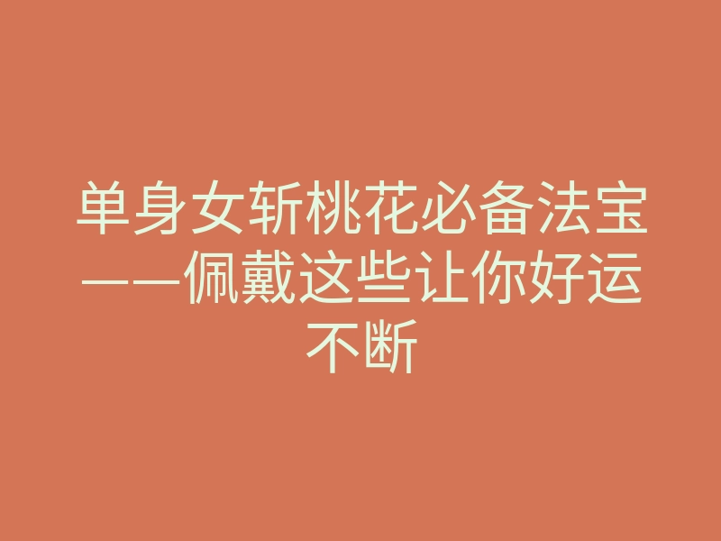 单身女斩桃花必备法宝——佩戴这些让你好运不断