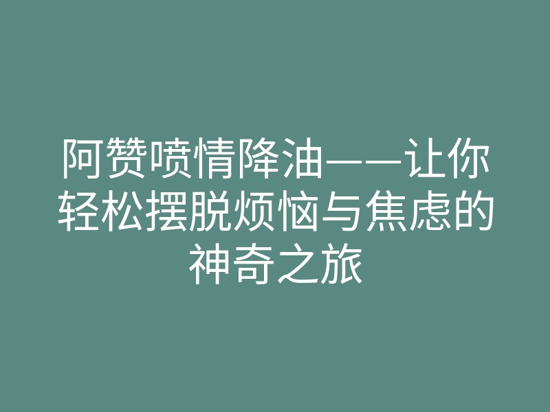 阿赞喷情降油——让你轻松摆脱烦恼与焦虑的神奇之旅