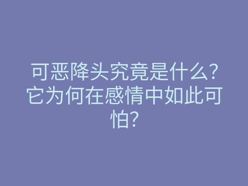可恶降头究竟是什么?它为何在感情中如此可怕?