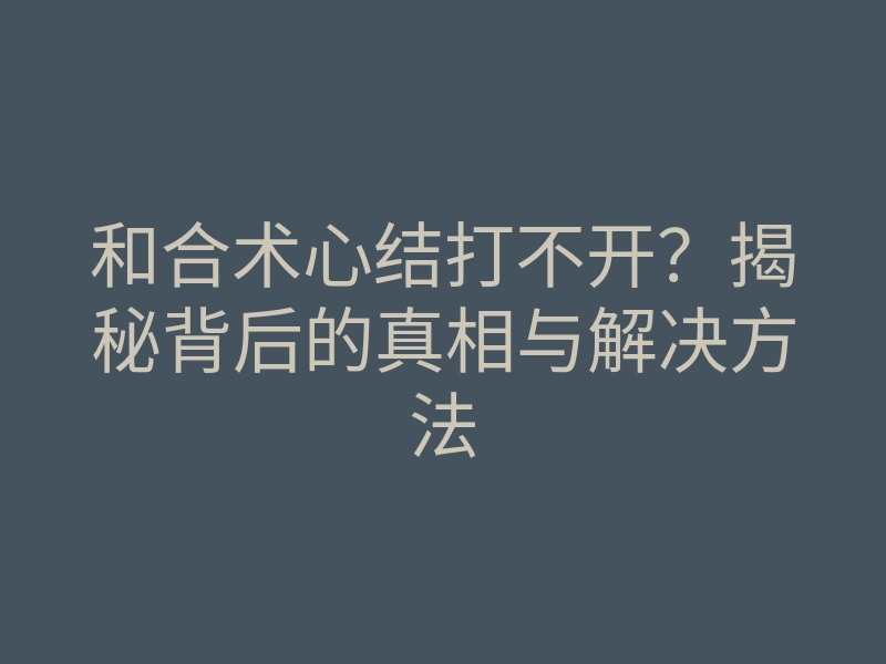 和合术心结打不开?揭秘背后的真相与解决方法