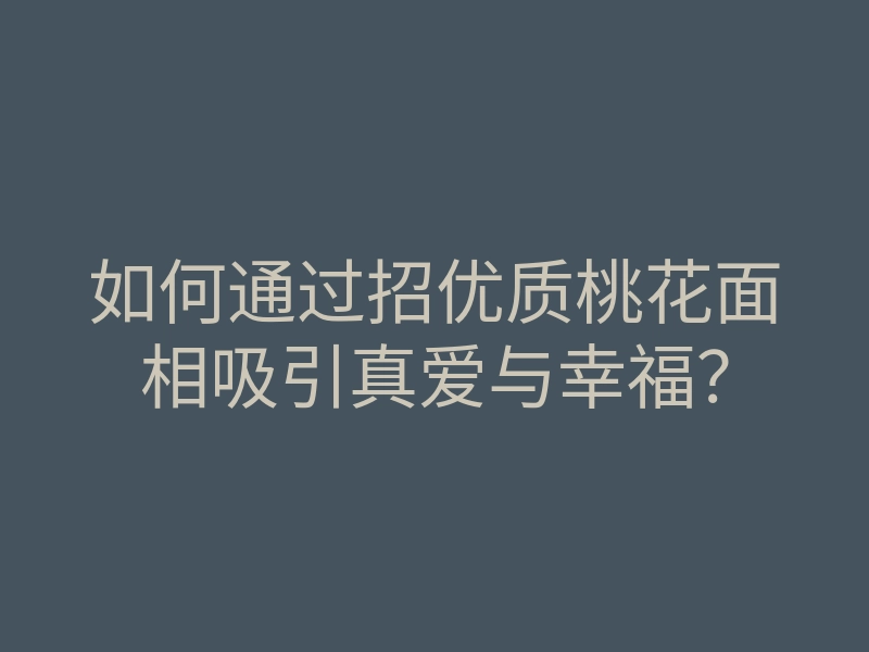 如何通过招优质桃花面相吸引真爱与幸福?