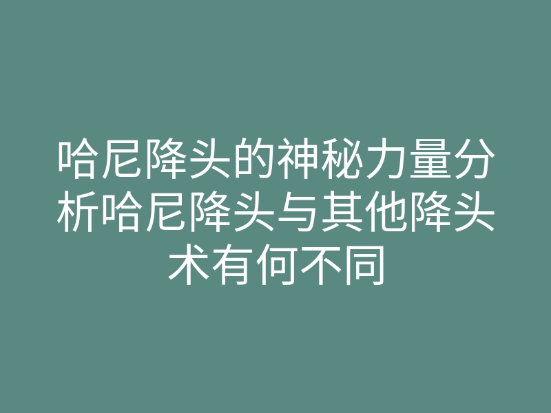 哈尼降头的神秘力量分析哈尼降头与其他降头术有何不同