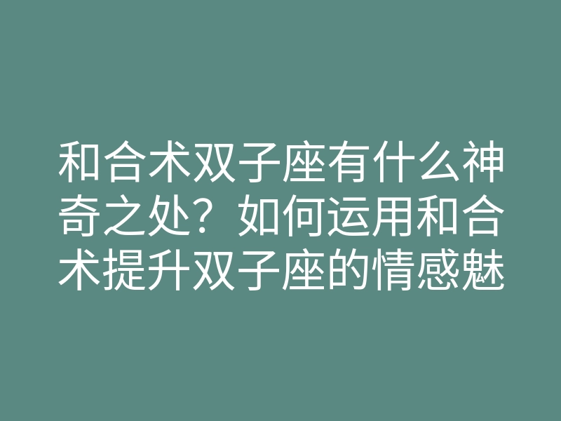和合术双子座有什么神奇之处?如何运用和合术提升双子座的情感魅力
