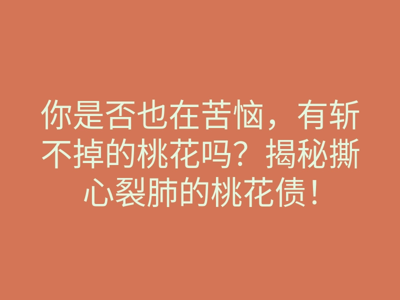 你是否也在苦恼,有斩不掉的桃花吗?揭秘撕心裂肺的桃花债!