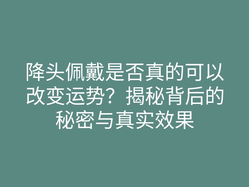 降头佩戴是否真的可以改变运势?揭秘背后的秘密与真实效果