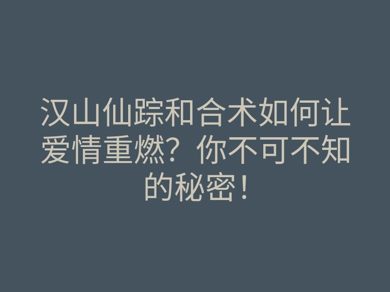 汉山仙踪和合术如何让爱情重燃?你不可不知的秘密!