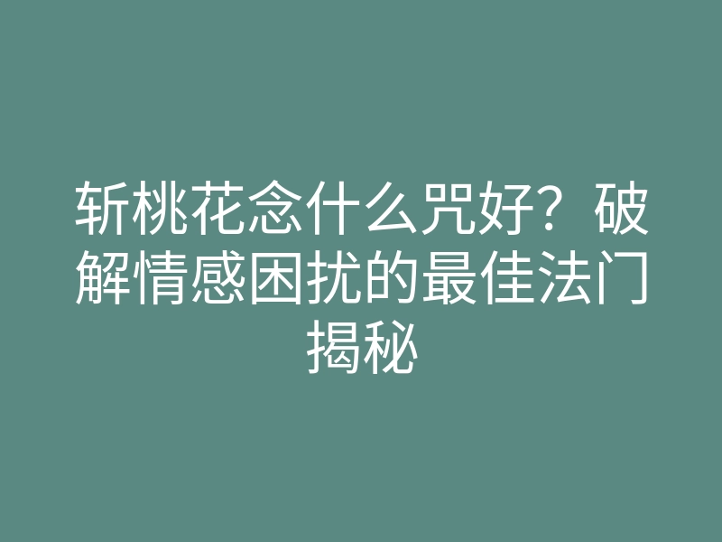 斩桃花念什么咒好？破解情感困扰的最佳法门揭秘