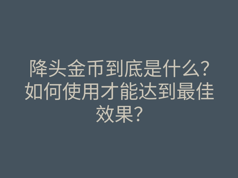降头金币到底是什么?如何使用才能达到最佳效果?