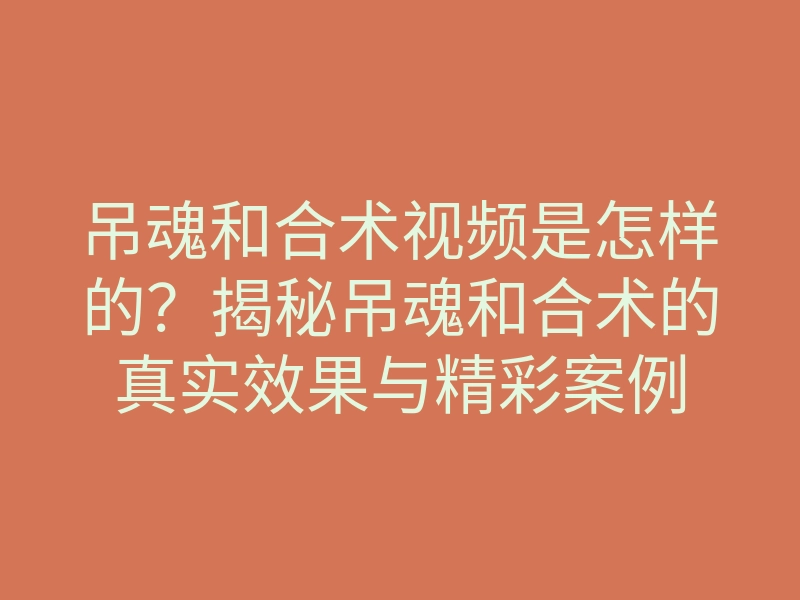 吊魂和合术视频是怎样的?揭秘吊魂和合术的真实效果与精彩案例