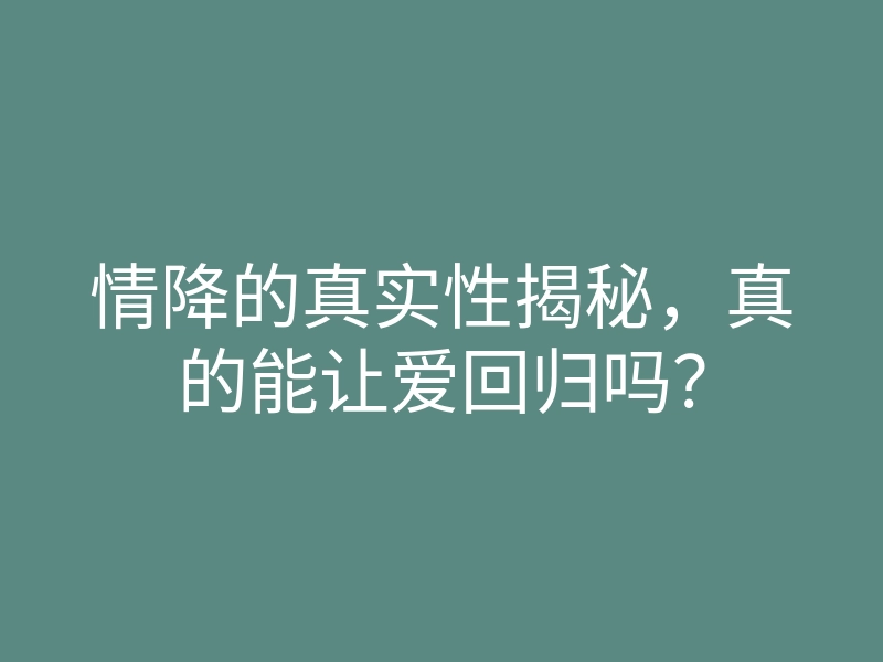 情降的真实性揭秘，真的能让爱回归吗？