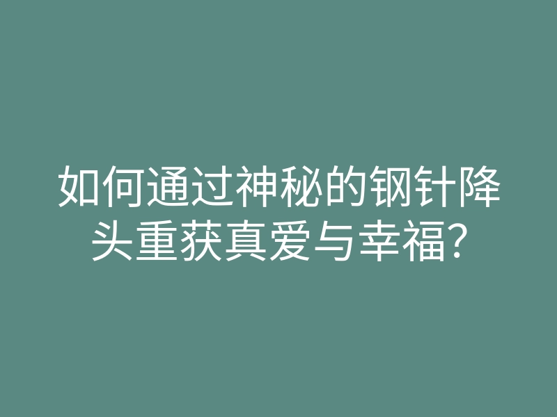 如何通过神秘的钢针降头重获真爱与幸福?