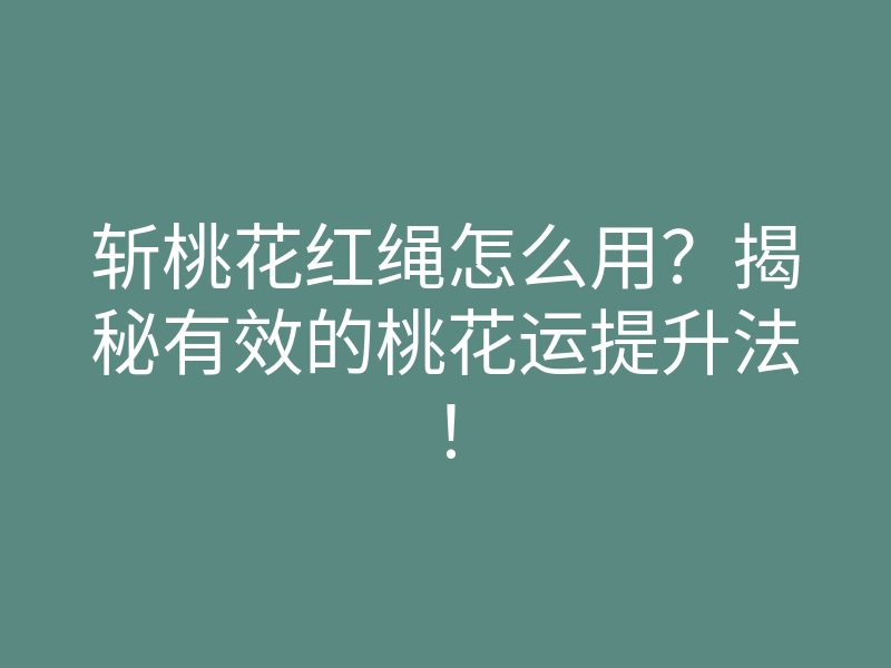 斩桃花红绳怎么用?揭秘有效的桃花运提升法!