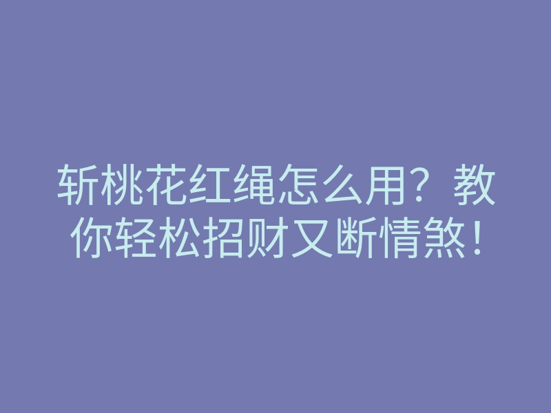 斩桃花红绳怎么用?教你轻松招财又断情煞!