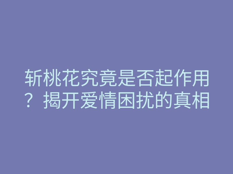 斩桃花究竟是否起作用?揭开爱情困扰的真相
