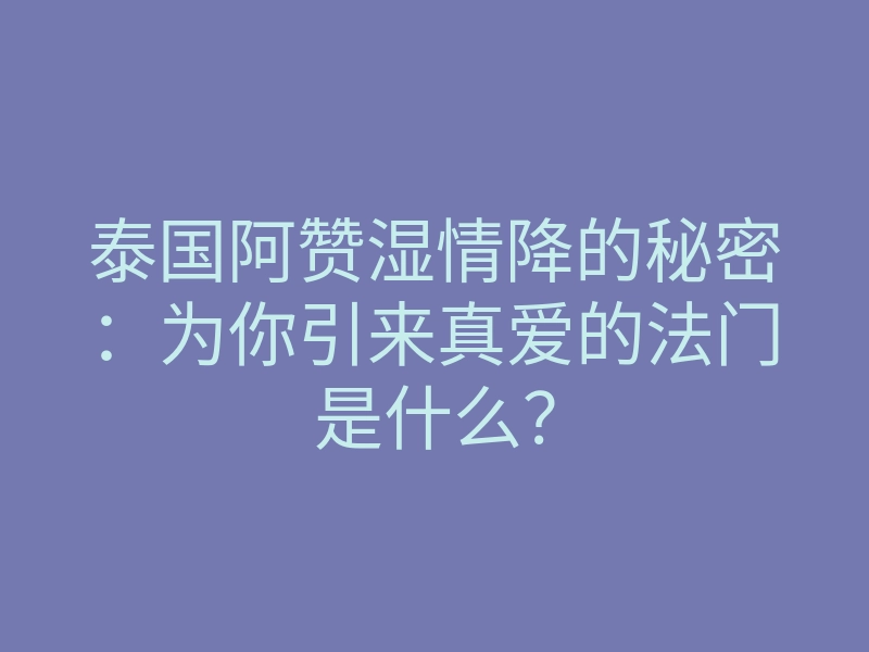泰国阿赞湿情降的秘密:为你引来真爱的法门是什么?