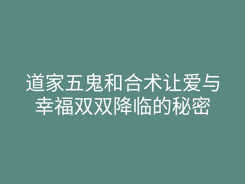 道家五鬼和合术让爱与幸福双双降临的秘密