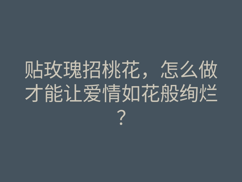 贴玫瑰招桃花,怎么做才能让爱情如花般绚烂?