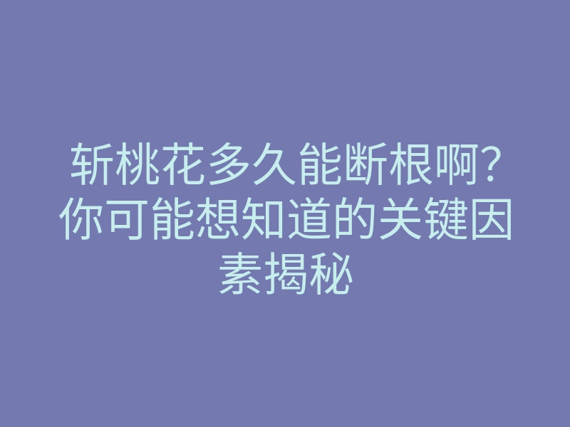 斩桃花多久能断根啊?你可能想知道的关键因素揭秘