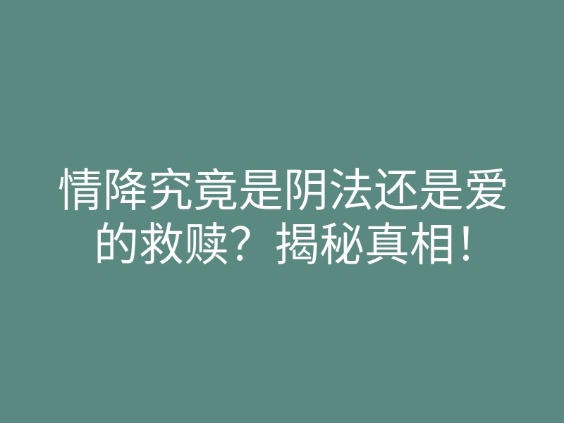 情降究竟是阴法还是爱的救赎?揭秘真相!