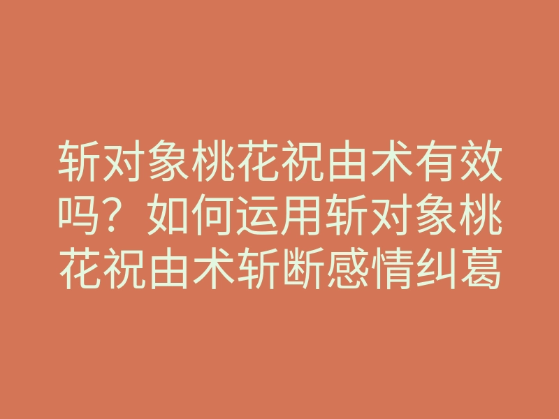 斩对象桃花祝由术有效吗?如何运用斩对象桃花祝由术斩断感情纠葛