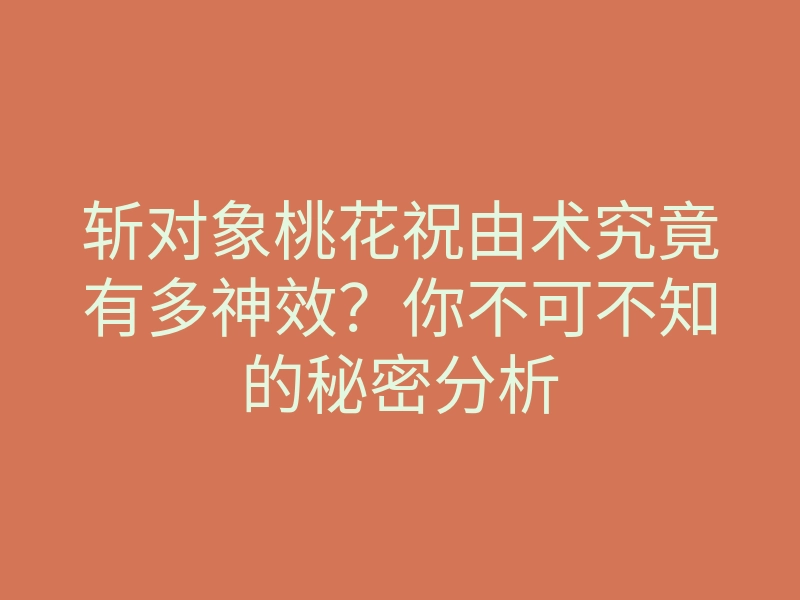 斩对象桃花祝由术究竟有多神效？你不可不知的秘密分析