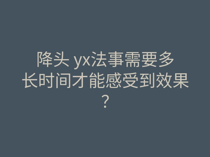 降头 yx法事需要多长时间才能感受到效果?