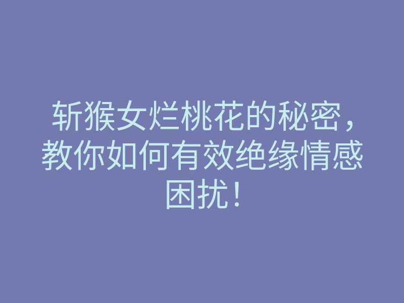 斩猴女烂桃花的秘密，教你如何有效绝缘情感困扰！