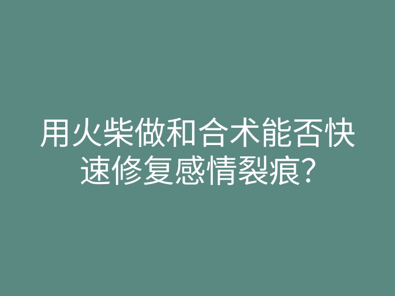 用火柴做和合术能否快速修复感情裂痕?