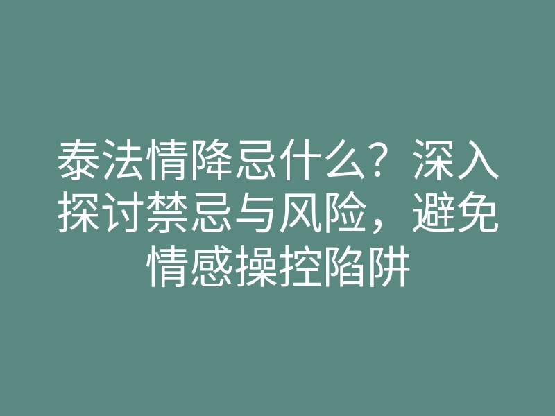 泰法情降忌什么?深入探讨禁忌与风险,避免情感操控陷阱