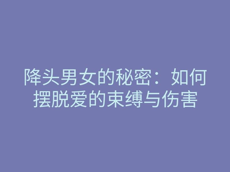 降头男女的秘密:如何摆脱爱的束缚与伤害