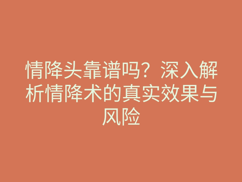 情降头靠谱吗?深入解析情降术的真实效果与风险