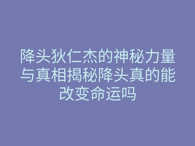 降头狄仁杰的神秘力量与真相揭秘降头真的能改变命运吗