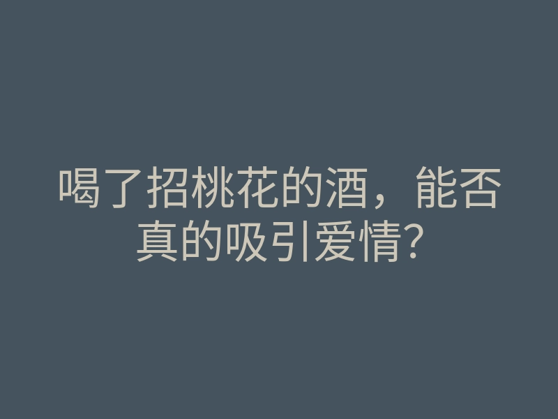 喝了招桃花的酒,能否真的吸引爱情?