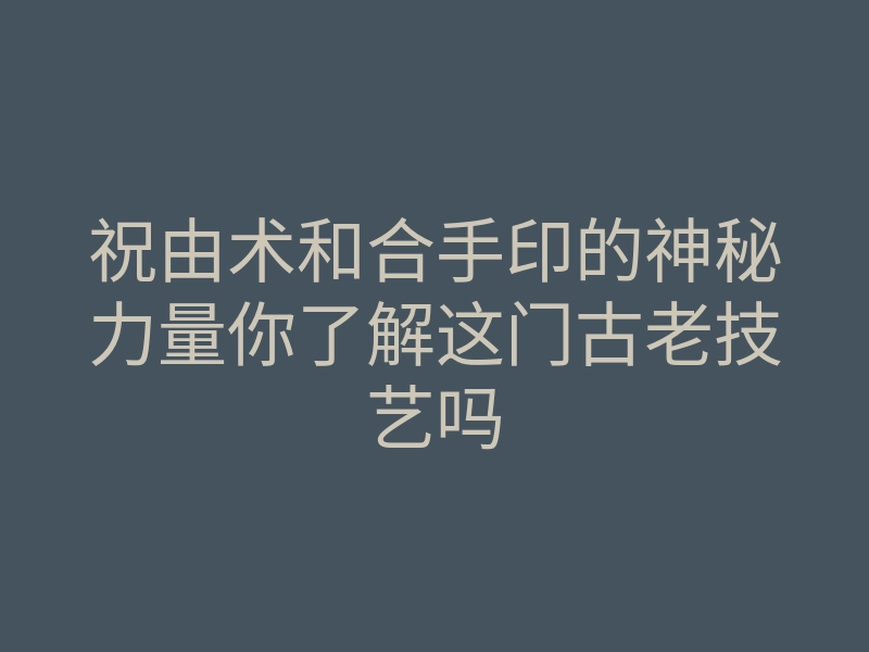 祝由术和合手印的神秘力量你了解这门古老技艺吗
