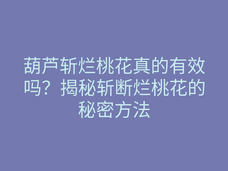 葫芦斩烂桃花真的有效吗?揭秘斩断烂桃花的秘密方法