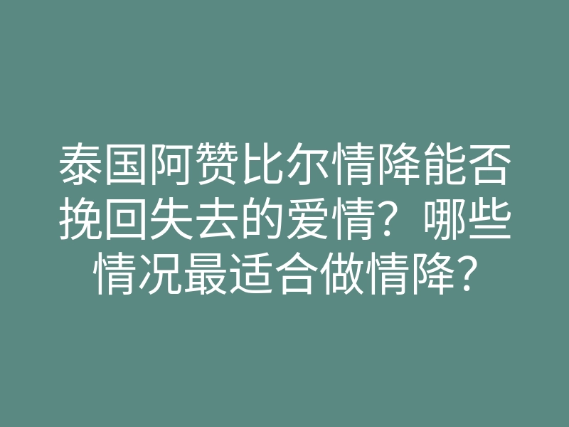 泰国阿赞比尔情降能否挽回失去的爱情?哪些情况最适合做情降?