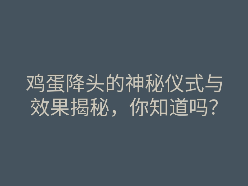 鸡蛋降头的神秘仪式与效果揭秘，你知道吗？