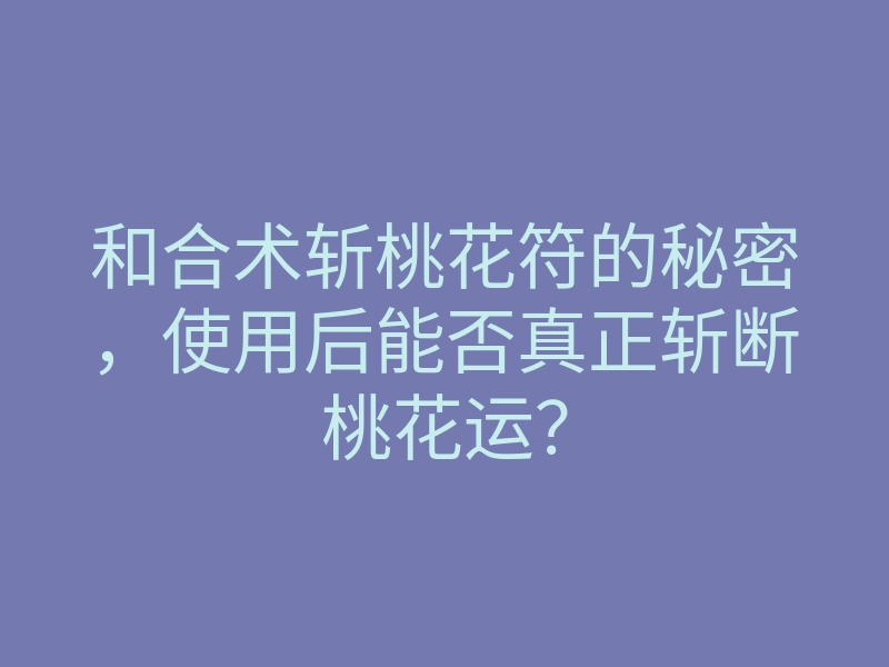 和合术斩桃花符的秘密,使用后能否真正斩断桃花运?