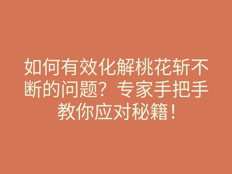 如何有效化解桃花斩不断的问题?专家手把手教你应对秘籍!