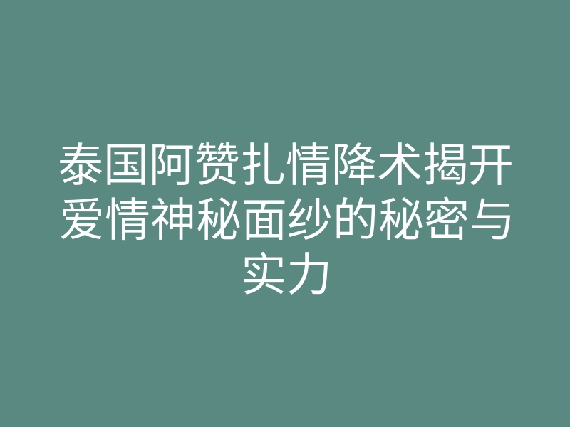 泰国阿赞扎情降术揭开爱情神秘面纱的秘密与实力
