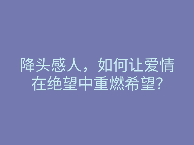 降头感人,如何让爱情在绝望中重燃希望?