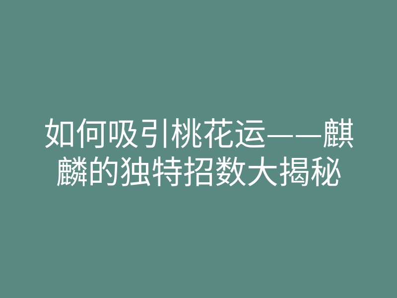 如何吸引桃花运——麒麟的独特招数大揭秘